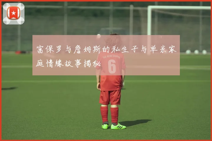 富保罗与詹姆斯的私生子与单亲家庭情缘故事揭秘