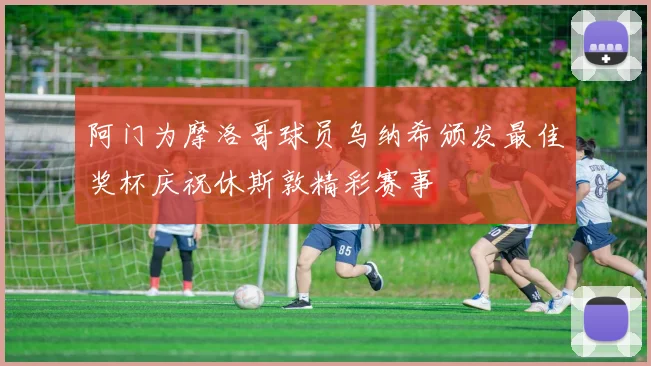 阿门为摩洛哥球员乌纳希颁发最佳奖杯庆祝休斯敦精彩赛事