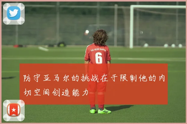 防守亚马尔的挑战在于限制他的内切空间创造能力