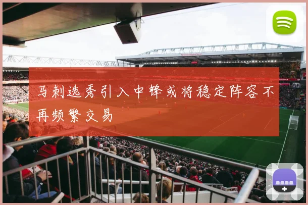 马刺选秀引入中锋或将稳定阵容不再频繁交易