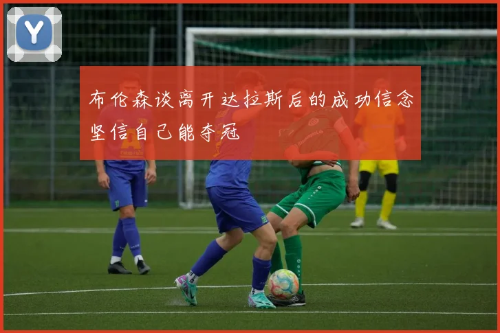 布伦森谈离开达拉斯后的成功信念坚信自己能夺冠