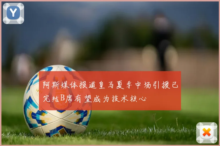 阿斯媒体报道皇马夏季中场引援已完结B席有望成为技术核心