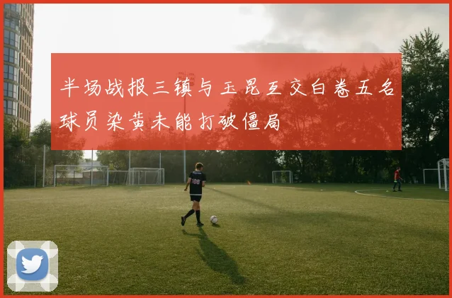 半场战报三镇与玉昆互交白卷五名球员染黄未能打破僵局