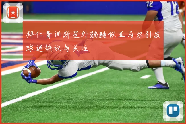 拜仁青训新星外貌酷似亚马尔引发球迷热议与关注