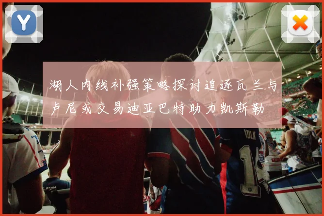 湖人内线补强策略探讨追逐瓦兰与卢尼或交易迪亚巴特助力凯斯勒
