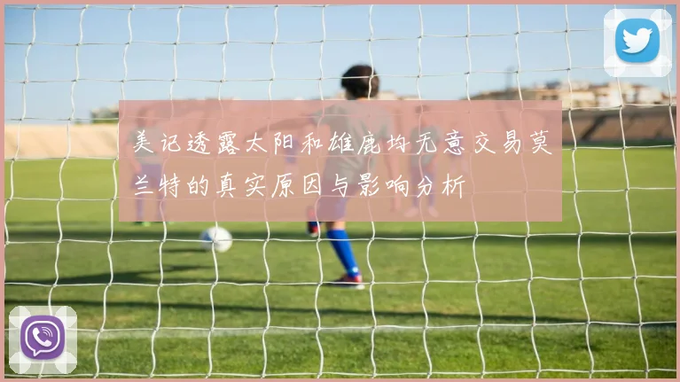 美记透露太阳和雄鹿均无意交易莫兰特的真实原因与影响分析