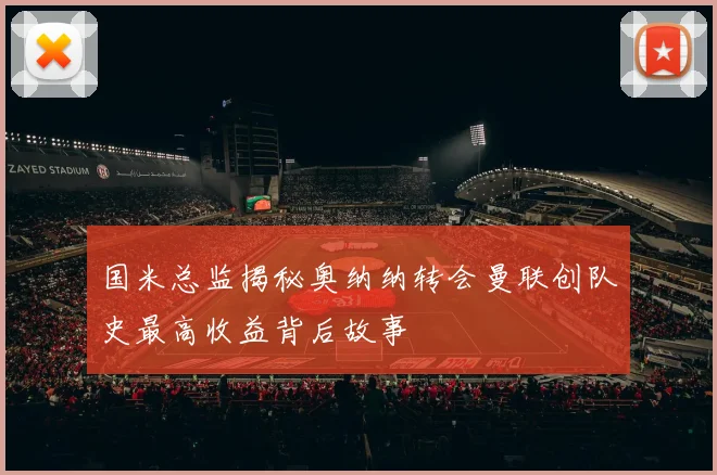 国米总监揭秘奥纳纳转会曼联创队史最高收益背后故事