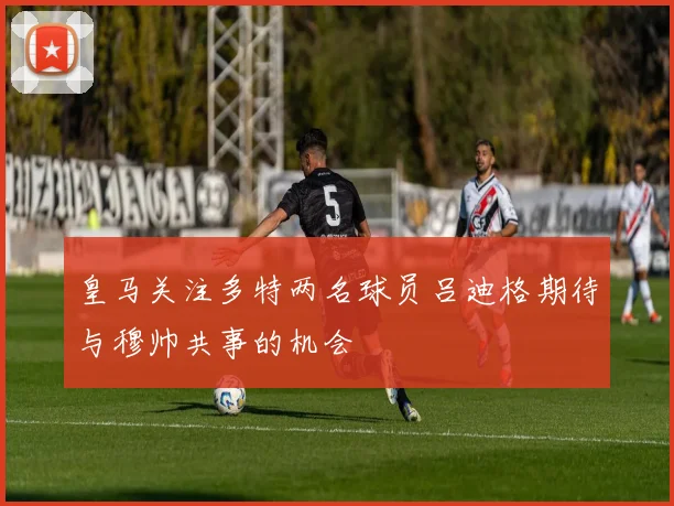 皇马关注多特两名球员吕迪格期待与穆帅共事的机会
