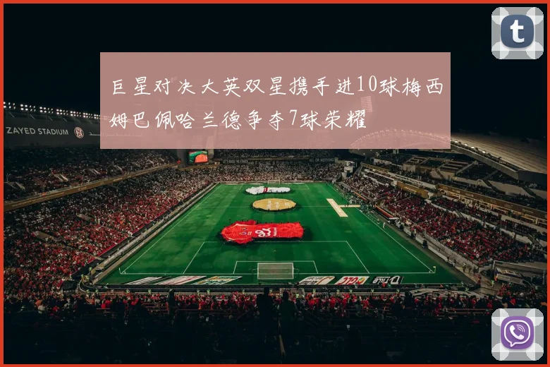 巨星对决大英双星携手进10球梅西姆巴佩哈兰德争夺7球荣耀